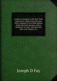Guide to changes in the New York statute law, made since the year 1858: Adapted to the fifth edition of the Revised statutes, with a reference to each . and also the date and chapter of t