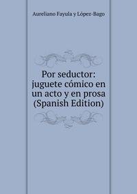 Por seductor: juguete comico en un acto y en prosa (Spanish Edition)