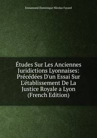 ?tudes Sur Les Anciennes Juridictions Lyonnaises: Pr?c?d?es D'un Essai Sur L'?tablissement De La Justice Royale a Lyon (French Edition)