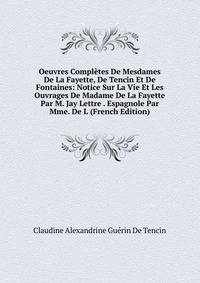 Oeuvres Completes De Mesdames De La Fayette, De Tencin Et De Fontaines: Notice Sur La Vie Et Les Ouvrages De Madame De La Fayette Par M. Jay Lettre . Espagnole Par Mme. De L (French Edition)