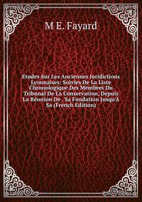 Etudes Sur Les Anciennes Juridictions Lyonnaises: Suivies De La Liste Chronologique Des Membres Du Tribunal De La Conservation, Depuis La R?union De . Sa Fondation Jusqu'? Sa (French Edition)