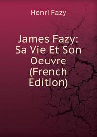 James Fazy: Sa Vie Et Son Oeuvre (French Edition)