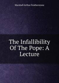 The Infallibility Of The Pope: A Lecture