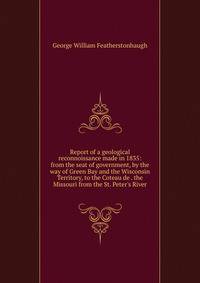 Report of a geological reconnoissance made in 1835: from the seat of government, by the way of Green Bay and the Wisconsin Territory, to the Coteau de . the Missouri from the St. Peter's River