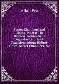 Secret Chambers and Hiding-Places: The Historic, Romantic &amp; Legendary Stories &amp; Traditions About Hiding-Holes, Secret Chambers, &amp;c