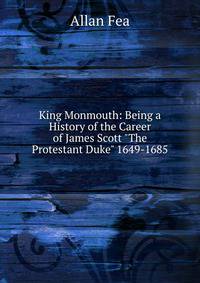 King Monmouth: Being a History of the Career of James Scott "The Protestant Duke" 1649-1685