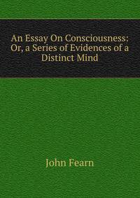 An Essay On Consciousness: Or, a Series of Evidences of a Distinct Mind