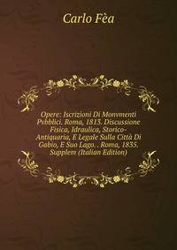 Opere: Iscrizioni Di Monvmenti Pvbblici. Roma, 1813. Discussione Fisica, Idraulica, Storico-Antiquaria, E Legale Sulla Citta Di Gabio, E Suo Lago. . Roma, 1835. Supplem (Italian Edition)