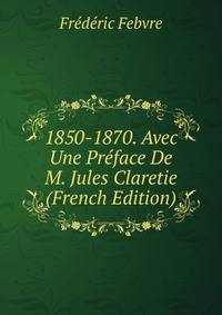 1850-1870. Avec Une Preface De M. Jules Claretie (French Edition)