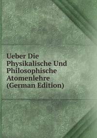 Ueber Die Physikalische Und Philosophische Atomenlehre (German Edition)