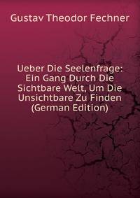 Ueber Die Seelenfrage: Ein Gang Durch Die Sichtbare Welt, Um Die Unsichtbare Zu Finden (German Edition)