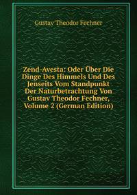 Zend-Avesta: Oder Uber Die Dinge Des Himmels Und Des Jenseits Vom Standpunkt Der Naturbetrachtung Von Gustav Theodor Fechner, Volume 2 (German Edition)