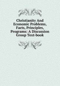 Christianity And Economic Problems, Facts, Principles, Programs: A Discussion Group Text-book
