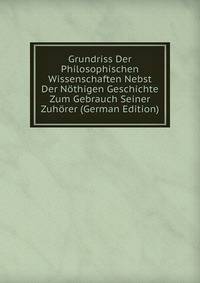 Grundriss Der Philosophischen Wissenschaften Nebst Der Nothigen Geschichte Zum Gebrauch Seiner Zuhorer (German Edition)