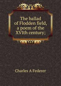 The ballad of Flodden field, a poem of the XVIth century;