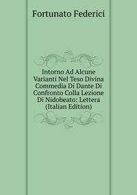 Intorno Ad Alcune Varianti Nel Teso Divina Commedia Di Dante Di Confronto Colla Lezione Di Nidobeato: Lettera (Italian Edition)