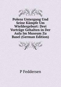 Polens Untergang Und Seine Kampfe Um Wiefdergeburt: Drei Vortrage Gehalten in Der Aula Im Museum Zu Basel (German Edition)