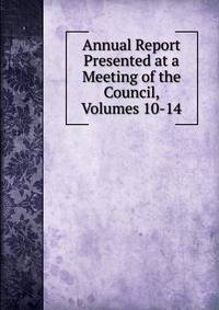 Annual Report Presented at a Meeting of the Council, Volumes 10-14