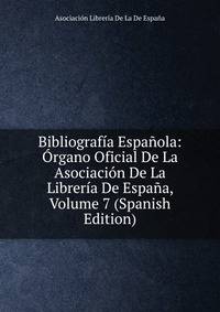 Bibliografia Espanola: Organo Oficial De La Asociacion De La Libreria De Espana, Volume 7 (Spanish Edition)