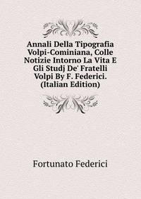 Annali Della Tipografia Volpi-Cominiana, Colle Notizie Intorno La Vita E Gli Studj De' Fratelli Volpi By F. Federici. (Italian Edition)