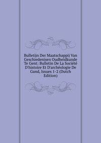Bulletijn Der Maatschappij Van Geschiedenisen Oudheidkunde Te Gent: Bulletin De La Soci?t? D'histoire Et D'arch?ologie De Gand, Issues 1-2 (Dutch Edition)
