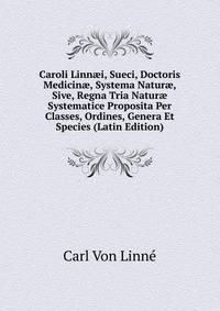 Caroli Linn?i, Sueci, Doctoris Medicin?, Systema Natur?, Sive, Regna Tria Natur? Systematice Proposita Per Classes, Ordines, Genera Et Species (Latin Edition)