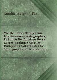 Vie De Linn?, R?dig?e Sur Les Documens Autographes, Et Suivie De L'analyse De Sa Correspondance Avec Les Principaux Naturalistes De Son ?poque (French Edition)