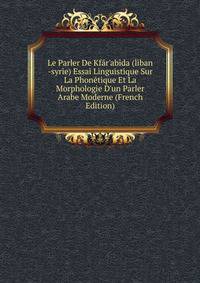 Le Parler De Kf?r'ab?da (liban -syrie) Essai Linguistique Sur La Phon?tique Et La Morphologie D'un Parler Arabe Moderne (French Edition)