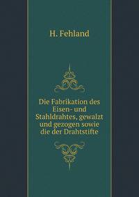 Die Fabrikation des Eisen- und Stahldrahtes, gewalzt und gezogen sowie die der Drahtstifte