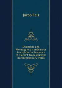 Shakspere and Montaigne: an endeavour to explain the tendency of 'Hamlet' from allusions in contemporary works