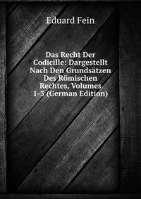 Das Recht Der Codicille: Dargestellt Nach Den Grundsatzen Des Romischen Rechtes, Volumes 1-3 (German Edition)