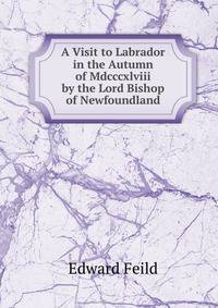 A Visit to Labrador in the Autumn of Mdcccxlviii by the Lord Bishop of Newfoundland