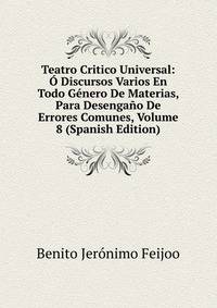 Teatro Critico Universal: O Discursos Varios En Todo Genero De Materias, Para Desengano De Errores Comunes, Volume 8 (Spanish Edition)