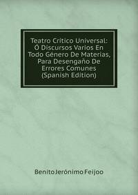 Teatro Critico Universal: O Discursos Varios En Todo Genero De Materias, Para Desengano De Errores Comunes (Spanish Edition)