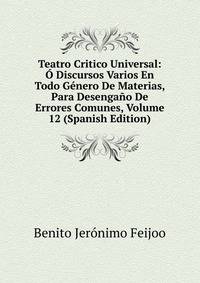 Teatro Critico Universal: O Discursos Varios En Todo Genero De Materias, Para Desengano De Errores Comunes, Volume 12 (Spanish Edition)