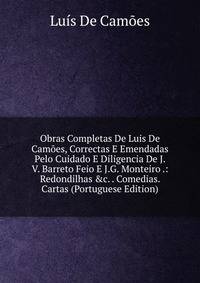 Obras Completas De Luis De Cam?es, Correctas E Emendadas Pelo Cuidado E Diligencia De J. V. Barreto Feio E J.G. Monteiro .: Redondilhas &amp;c. . Comedias. Cartas (Portuguese Edition)