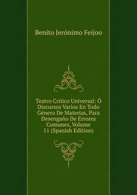 Teatro Critico Universal: O Discursos Varios En Todo Genero De Materias, Para Desengano De Errores Comunes, Volume 11 (Spanish Edition)