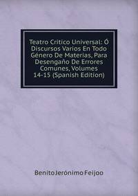 Teatro Critico Universal: O Discursos Varios En Todo Genero De Materias, Para Desengano De Errores Comunes, Volumes 14-15 (Spanish Edition)
