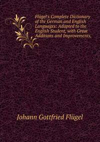 Fl?gel's Complete Dictionary of the German and English Languages: Adapted to the English Student, with Great Additions and Improvements,