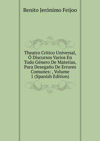 Theatro Critico Universal, O Discursos Varios En Todo Genero De Materias, Para Desegano De Errores Comunes: , Volume 1 (Spanish Edition)