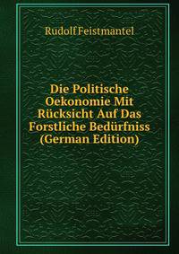 Die Politische Oekonomie Mit Rucksicht Auf Das Forstliche Bedurfniss (German Edition)