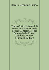 Teatro Critico Universal: O Discursos Varios En Todo Genero De Materias, Para Desengano De Errores Comunes, Volume 5 (Spanish Edition)