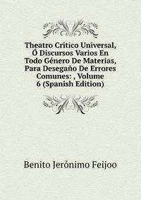 Theatro Critico Universal, O Discursos Varios En Todo Genero De Materias, Para Desegano De Errores Comunes: , Volume 6 (Spanish Edition)