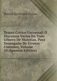 Teatro Critico Universal: O Discursos Varios En Todo Genero De Materias, Para Desengano De Errores Comunes, Volume 10 (Spanish Edition)