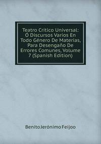 Teatro Critico Universal: O Discursos Varios En Todo Genero De Materias, Para Desengano De Errores Comunes, Volume 7 (Spanish Edition)