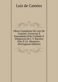Obras Completas De Luis De Camoes, Correctas E Emendadas Pelo Cuidado E Diligencia De J. V. Barreto Feio E J.G. Monteiro . (Portuguese Edition)