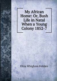 My African Home: Or, Bush Life in Natal When a Young Colony 1852-7