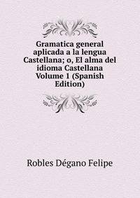 Gramatica general aplicada a la lengua Castellana; o, El alma del idioma Castellana Volume 1 (Spanish Edition)