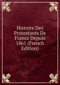 Histoire Des Protestants De France Depuis 1861 (French Edition)