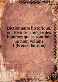 Dictionnaire historique, ou, Histoire abregee des hommes qui se sont fait un nom Volume 1 (French Edition)